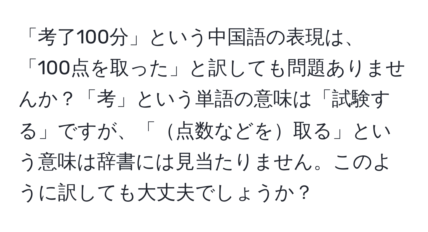 「考了100分」という中国語の表現は、「100点を取った」と訳しても問題ありませんか？「考」という単語の意味は「試験する」ですが、「点数などを取る」という意味は辞書には見当たりません。このように訳しても大丈夫でしょうか？