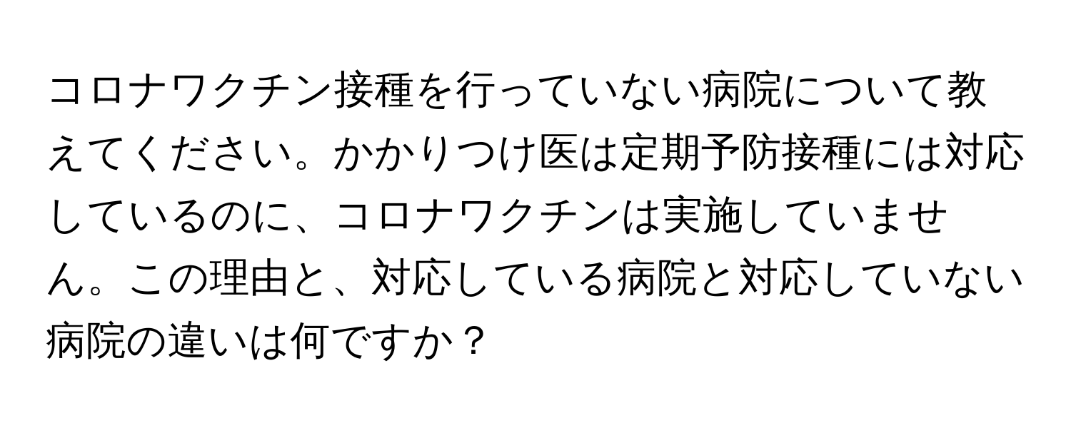 コロナワクチン接種を行っていない病院について教えてください。かかりつけ医は定期予防接種には対応しているのに、コロナワクチンは実施していません。この理由と、対応している病院と対応していない病院の違いは何ですか？