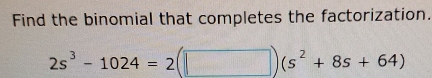 Find the binomial that completes the factorization.
2s^3-1024=2(□ )(s^2+8s+64)