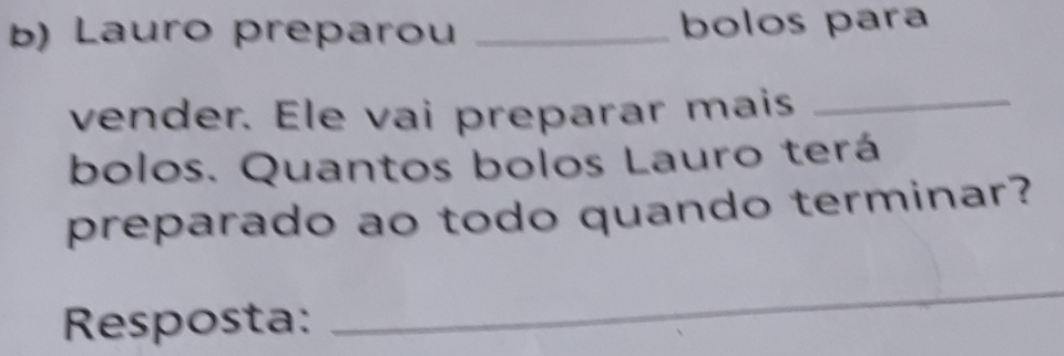 Lauro preparou _bolos para 
vender. Ele vai preparar mais_ 
bolos. Quantos bolos Lauro terá 
preparado ao todo quando terminar? 
Resposta: 
_