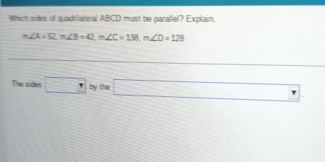 Which sides of quadrilateral ABCD must be parallel? Explain.
m∠ A=52, m∠ B=42, m∠ C=138, m∠ D=128
The sides □ bythe□