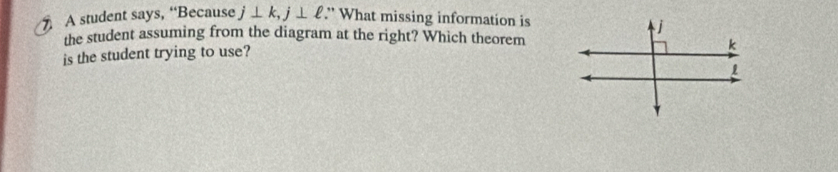 A student says, “Because i ⊥ k, j⊥ ell.” What missing information is 
the student assuming from the diagram at the right? Which theorem
j
is the student trying to use?
k
1