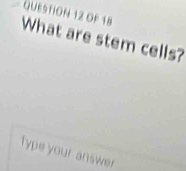 OF 18 
What are stem cells? 
fype your answer