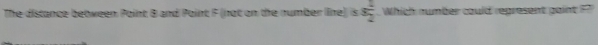 The distance between Paint B and Paint F (not on the number line)) is s 1/2  Which number could represent gaint ??