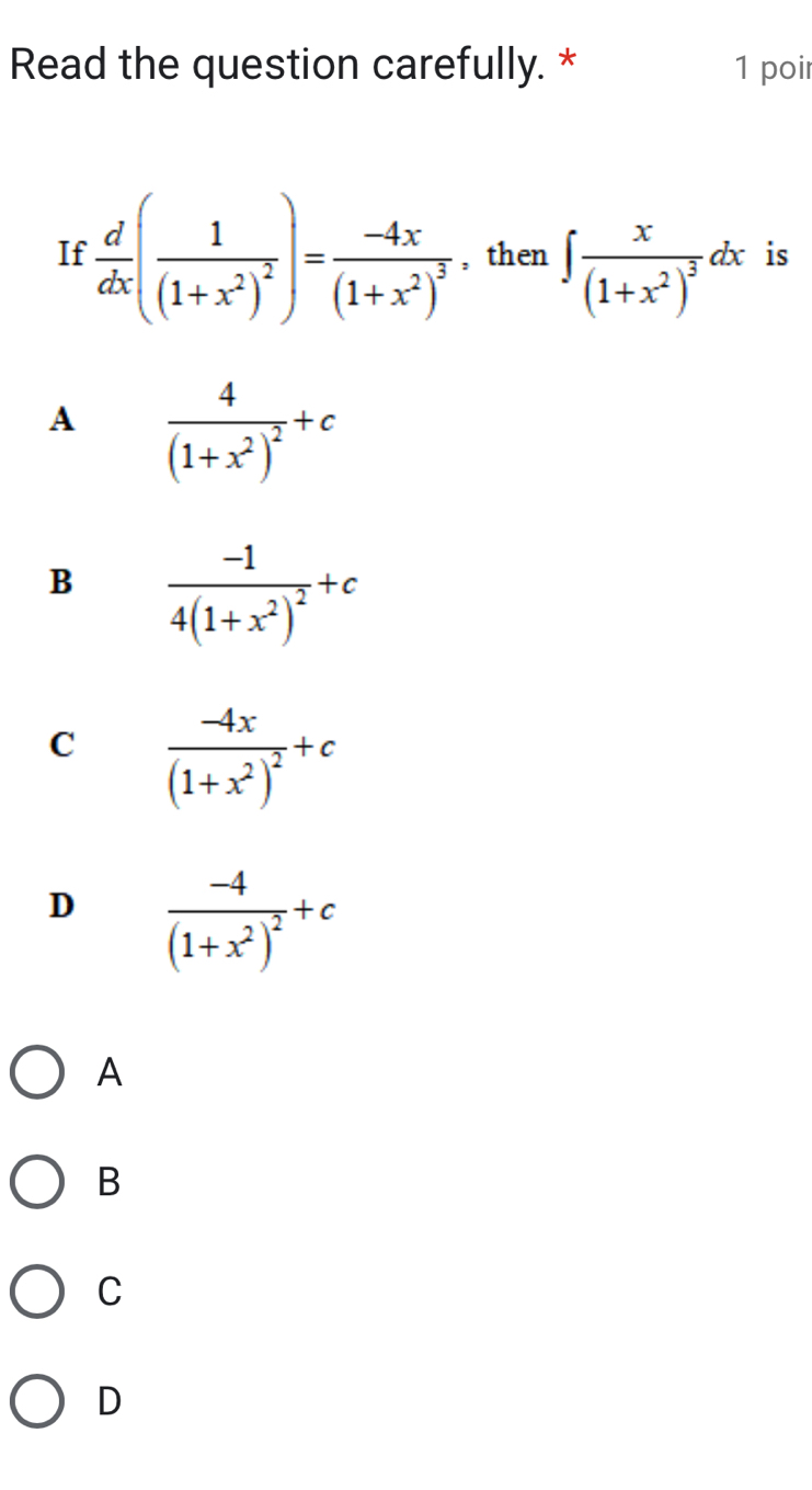 Read the question carefully. * 1 poir
If  d/dx (frac 1(1+x^2)^2)=frac -4x(1+x^2)^3 , then ∈t frac x(1+x^2)^3dx is
A frac 4(1+x^2)^2+c
B frac -14(1+x^2)^2+c
C frac -4x(1+x^2)^2+c
D frac -4(1+x^2)^2+c
A
B
C
D