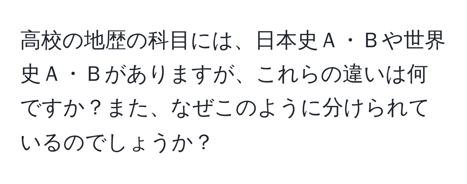 高校の地歴の科目には、日本史Ａ・Ｂや世界史Ａ・Ｂがありますが、これらの違いは何ですか？また、なぜこのように分けられているのでしょうか？