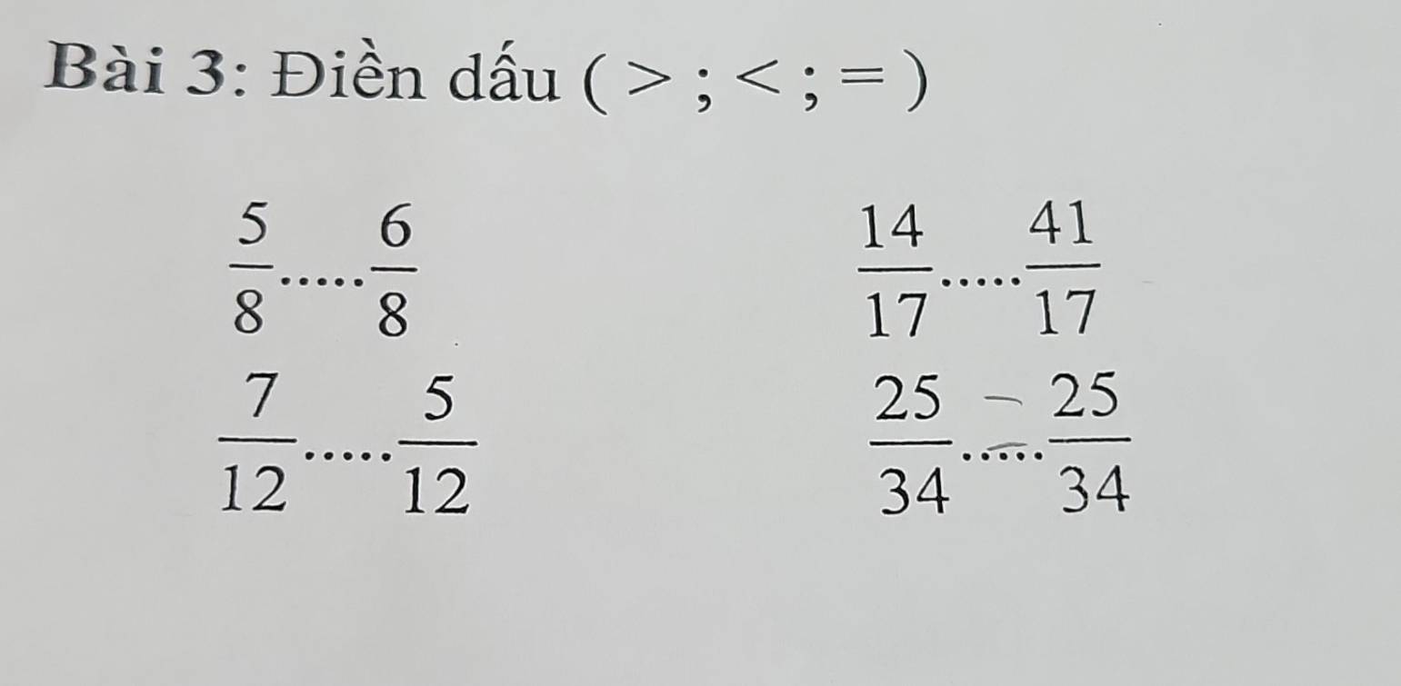 Điền dấu (>; = )
 5/8  _  6/8 
 14/17  _  41/17 
 7/12  _  5/12 
 25/34  _  25/34 