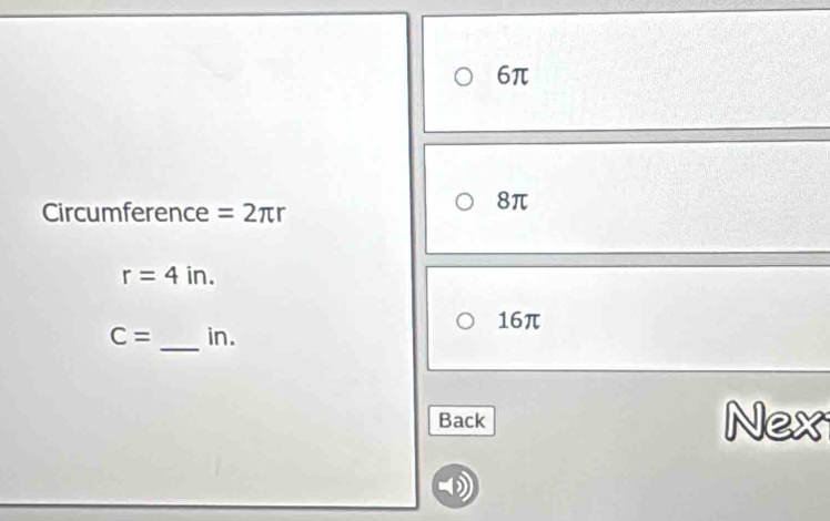 6π
Circumference =2π r
8π
r=4in. 
_
C= in. 16π
Back Nex