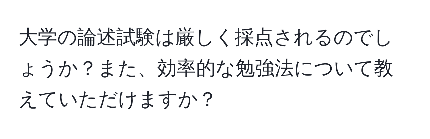 大学の論述試験は厳しく採点されるのでしょうか？また、効率的な勉強法について教えていただけますか？