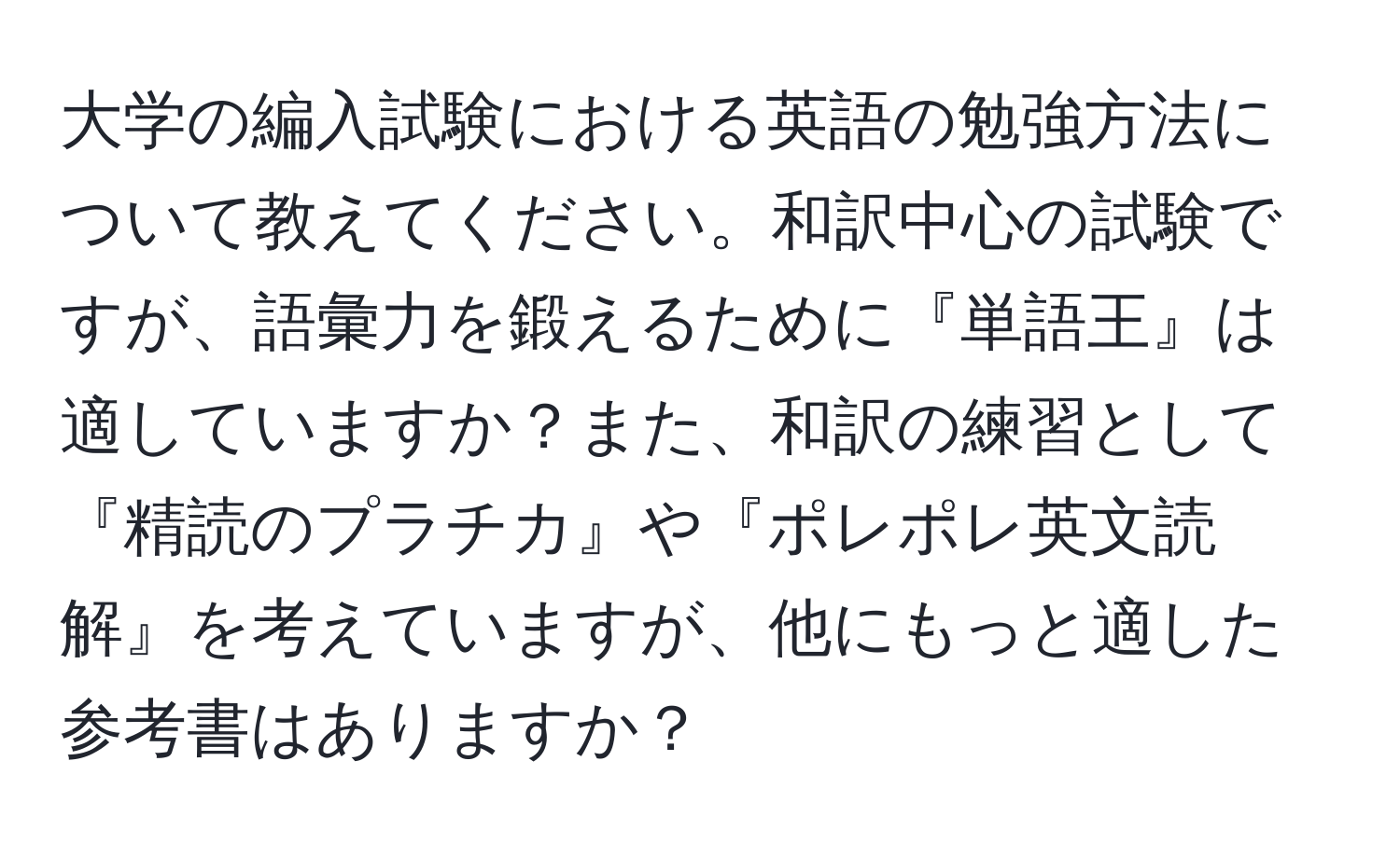 大学の編入試験における英語の勉強方法について教えてください。和訳中心の試験ですが、語彙力を鍛えるために『単語王』は適していますか？また、和訳の練習として『精読のプラチカ』や『ポレポレ英文読解』を考えていますが、他にもっと適した参考書はありますか？