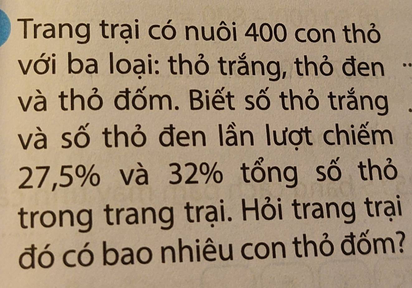 Trang trại có nuôi 400 con thỏ 
với ba loại: thỏ trắng, thỏ đen 
và thỏ đốm. Biết số thỏ trắng 
và số thỏ đen lần lượt chiếm
27,5% và 32% tổng số thỏ 
trong trang trại. Hỏi trang trại 
đó có bao nhiêu con thỏ đốm?