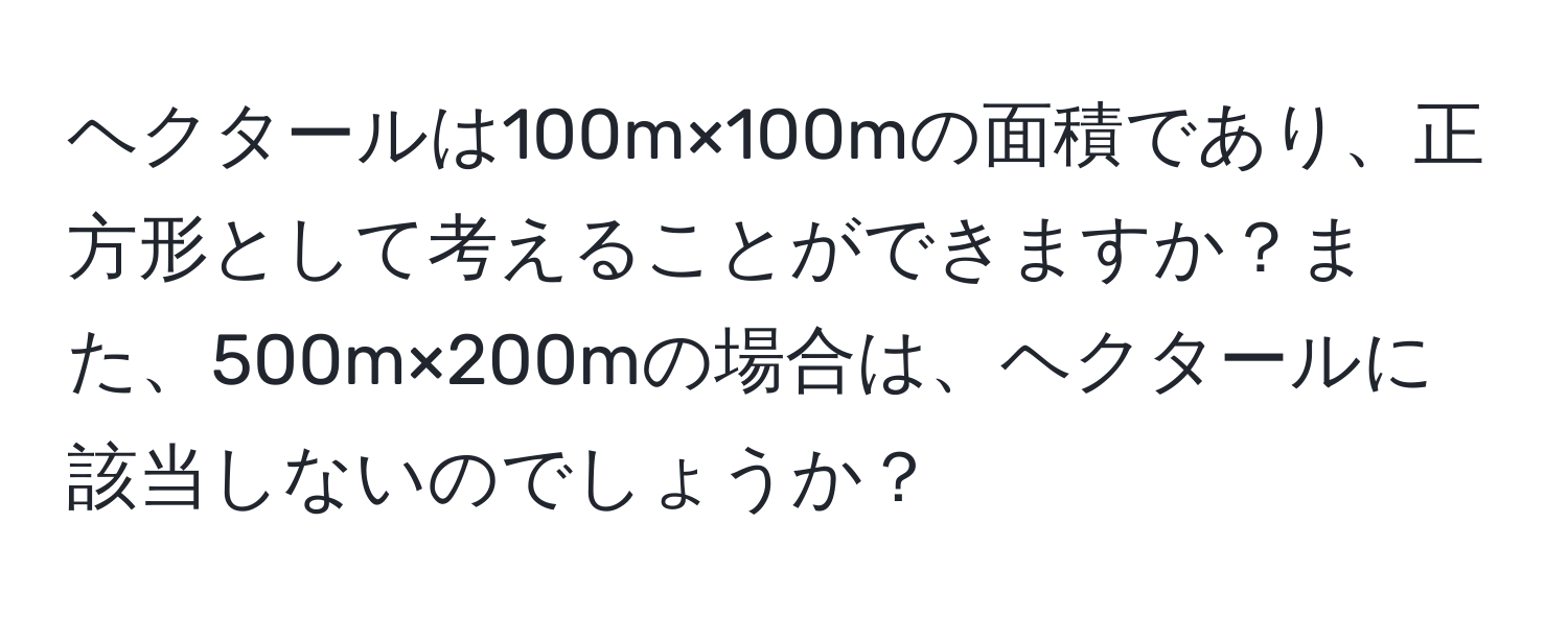 ヘクタールは100m×100mの面積であり、正方形として考えることができますか？また、500m×200mの場合は、ヘクタールに該当しないのでしょうか？