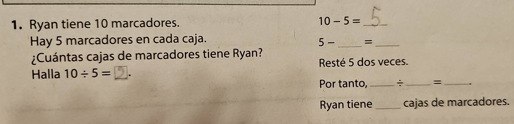 Ryan tiene 10 marcadores. 10-5= _ 
Hay 5 marcadores en cada caja.
5- _ =_ 
¿Cuántas cajas de marcadores tiene Ryan? 
Resté 5 dos veces. 
Halla 10÷ 5 = __. 
Por tanto, _÷ _=_ 
Ryan tiene _cajas de marcadores.