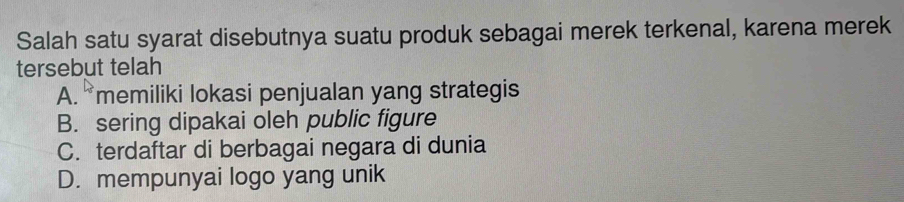 Salah satu syarat disebutnya suatu produk sebagai merek terkenal, karena merek
tersebut telah
A. memiliki lokasi penjualan yang strategis
B. sering dipakai oleh public figure
C. terdaftar di berbagai negara di dunia
D. mempunyai logo yang unik