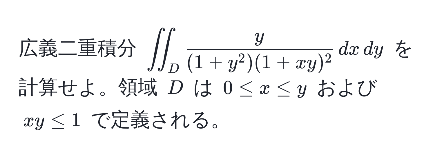 広義二重積分 $iint_D fracy(1+y^(2)(1+xy)^2) , dx , dy$ を計算せよ。領域 $D$ は $0 ≤ x ≤ y$ および $xy ≤ 1$ で定義される。