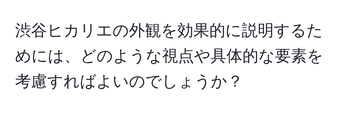 渋谷ヒカリエの外観を効果的に説明するためには、どのような視点や具体的な要素を考慮すればよいのでしょうか？