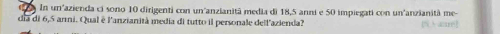 In un'azienda ci sono 10 dirigenti con un'anzianità media di 18, 5 anni e 50 impiegati con un'anzianità me- 
día di 6, 5 anni. Qual è l'anzianità media di tutto il personale dell'azienda?