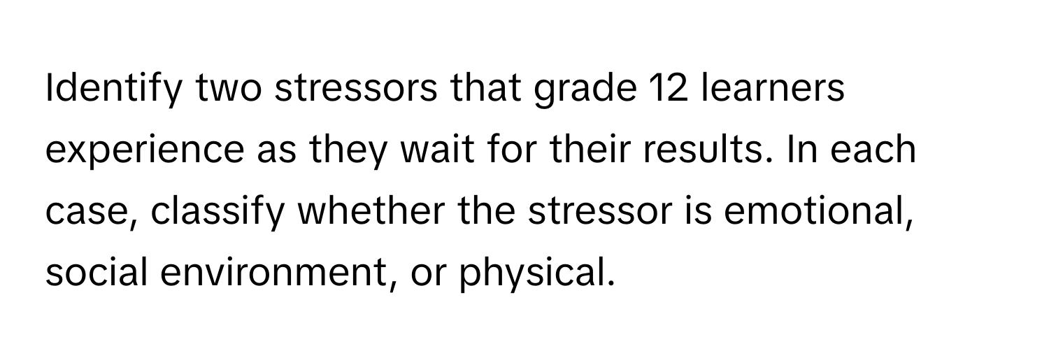 Identify two stressors that grade 12 learners experience as they wait for their results. In each case, classify whether the stressor is emotional, social environment, or physical.