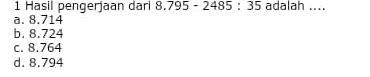 Hasil pengerjaan dari 8.795-2485:35 adalah ....
a. 8.714
b. 8.724
c. 8.764
d. 8.794