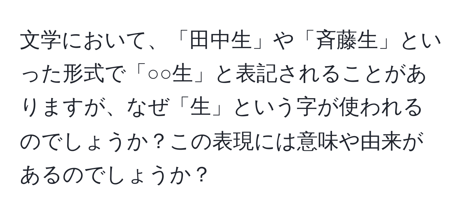 文学において、「田中生」や「斉藤生」といった形式で「○○生」と表記されることがありますが、なぜ「生」という字が使われるのでしょうか？この表現には意味や由来があるのでしょうか？