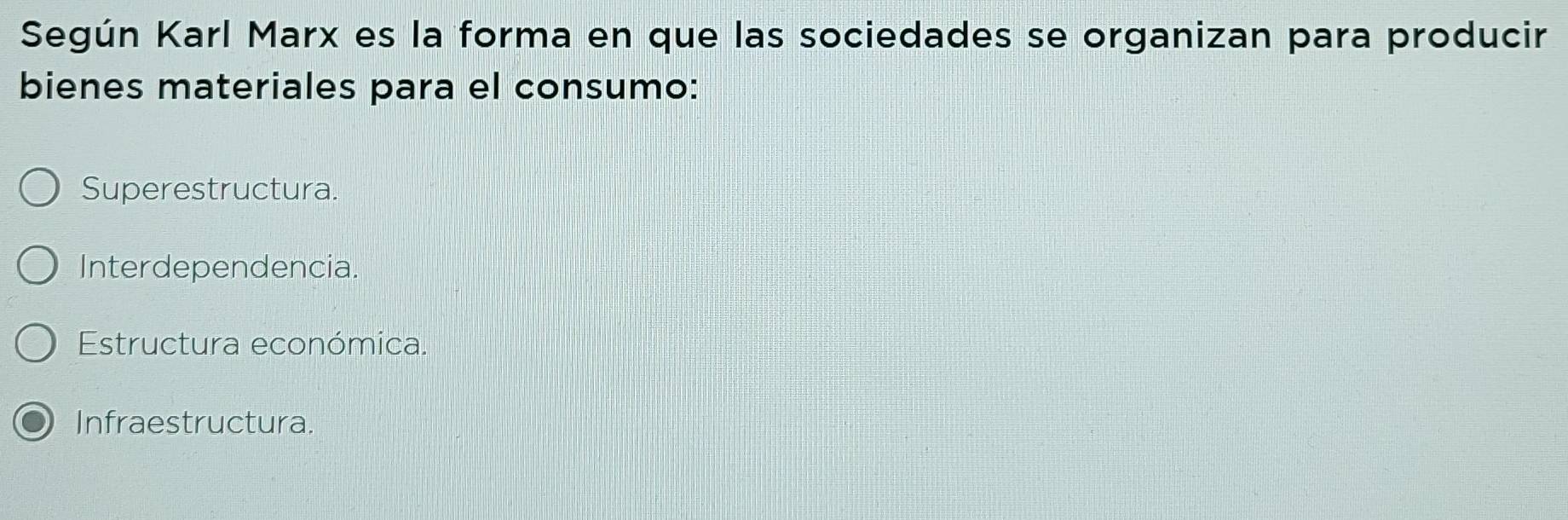 Según Karl Marx es la forma en que las sociedades se organizan para producir
bienes materiales para el consumo:
Superestructura.
Interdependencia.
Estructura económica.
Infraestructura.