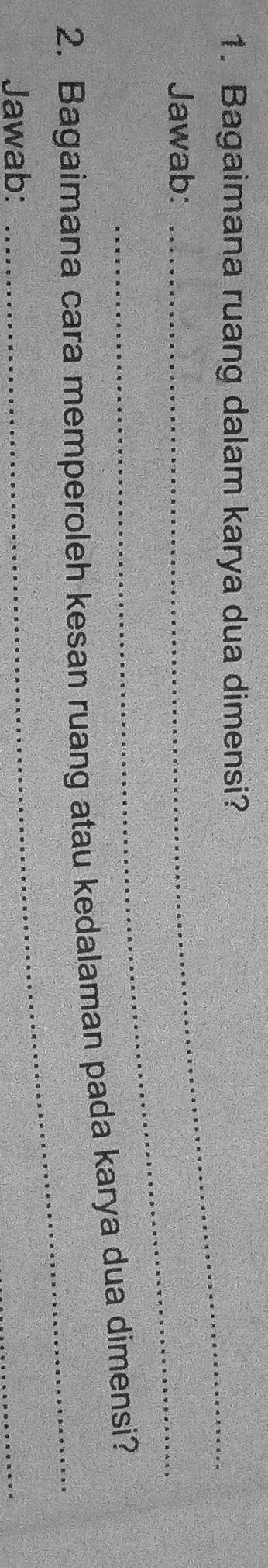 Bagaimana ruang dalam karya dua dimensi? 
Jawab:_ 
_ 
2. Bagaimana cara memperoleh kesan ruang atau kedalaman pada karya dua dimensi? 
Jawab: 
_