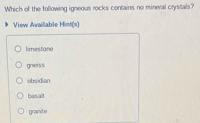 Which of the following igneous rocks contains no mineral crystals?
View Available Hint(s)
limestone
gneiss
obsidian
basalt
granite