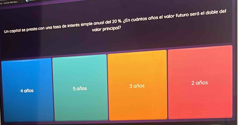 Un capital se presta con una tasa de interés simple anual del 20 %. ¿En cuántos años el valor futuro será el doble del
valor principal?
4 años 5 años 3 años 2 años