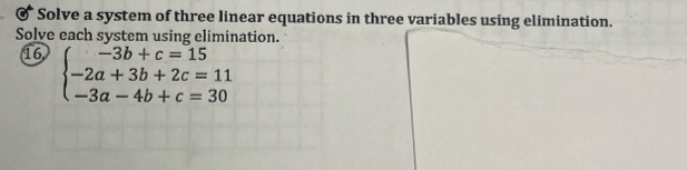 Solve a system of three linear equations in three variables using elimination. 
Solve each system using elimination. 
16 beginarrayl -3b+c=15 -2a+3b+2c=11 -3a-4b+c=30endarray.