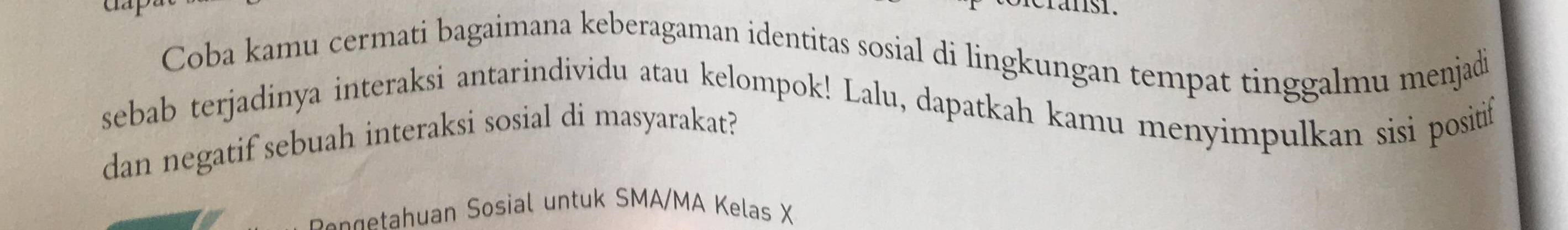 Coba kamu cermati bagaimana keberagaman identitas sosial di lingkungan tempat tinggalmu menjadi 
sebab terjadinya interaksi antarindividu atau kelompok! Lalu, dapatkah kamu menyimpulkan sisi positif 
dan negatif sebuah interaksi sosial di masyarakat? 
n gan Sosial untuk SMA/MA Kelas X