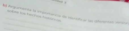 midad 2 
b Argumenta la importancia de identificar las diferente v erso 
sobre los hechos históricos 
_ 
_