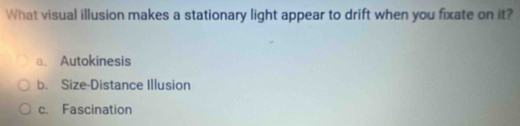 What visual illusion makes a stationary light appear to drift when you fixate on it?
a. Autokinesis
b. Size-Distance Illusion
c. Fascination