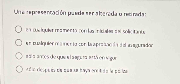 Una representación puede ser alterada o retirada:
en cualquier momento con las iniciales del solicitante
en cualquier momento con la aprobación del asegurador
sólo antes de que el seguro está en vigor
sólo después de que se haya emitido la póliza