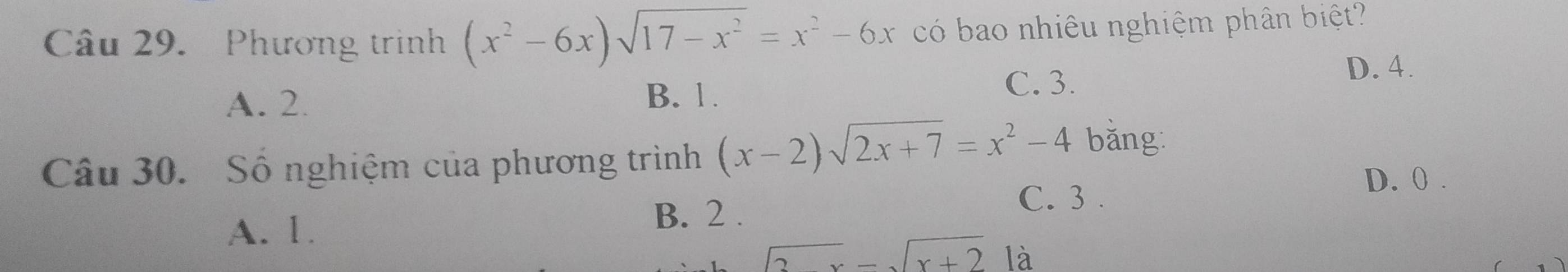 Phương trình (x^2-6x)sqrt(17-x^2)=x^2-6x có bao nhiêu nghiệm phân biệt?
A. 2. B. 1.
C. 3.
D. 4.
Câu 30. Số nghiệm của phương trình (x-2)sqrt(2x+7)=x^2-4 bǎng
D. 0.
A. 1.
B. 2.
C. 3.
sqrt(3)x=sqrt(x+2) là