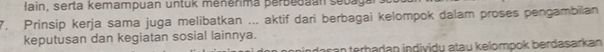 Hain, serta kemampuan untuk ménérima perbedaan sebaga 
7. Prinsip kerja sama juga melibatkan ... aktif dari berbagai kelompok dalam proses pengambilan 
keputusan dan kegiatan sosial lainnya. 
r a terbadan individu atau kelompok berdasarkan