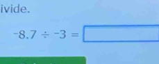 ivide.
-8.7/ -3=□