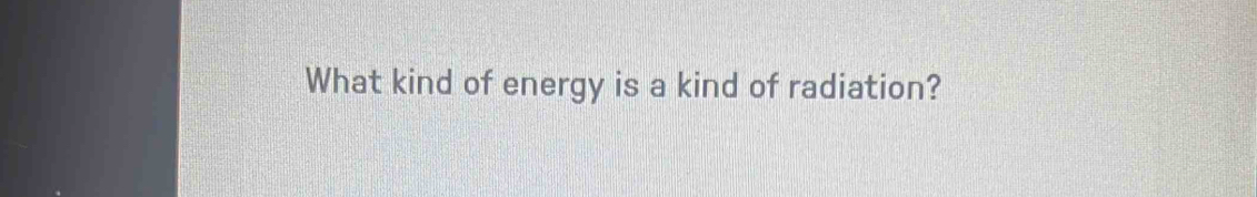 What kind of energy is a kind of radiation?