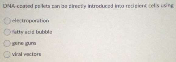 DNA-coated pellets can be directly introduced into recipient cells using
electroporation
fatty acid bubble
gene guns
viral vectors