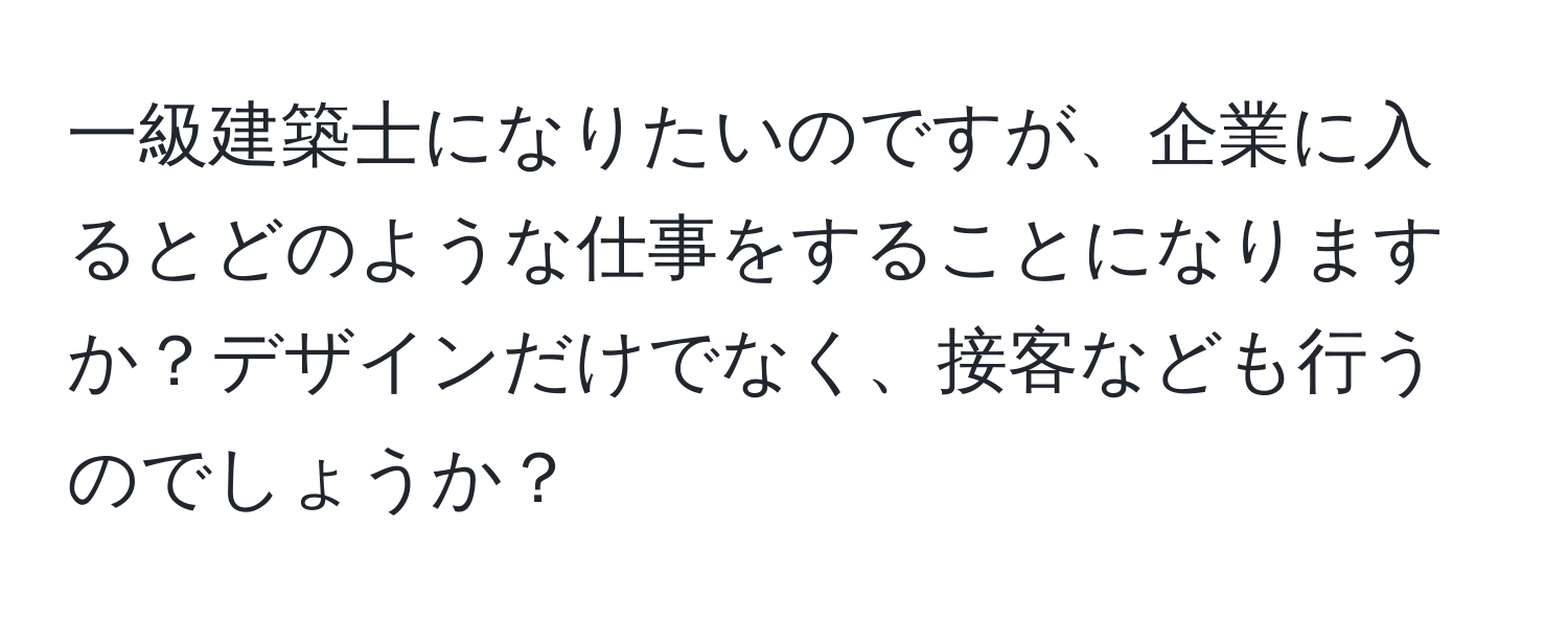 一級建築士になりたいのですが、企業に入るとどのような仕事をすることになりますか？デザインだけでなく、接客なども行うのでしょうか？