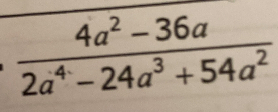  (4a^2-36a)/2a^4-24a^3+54a^2 