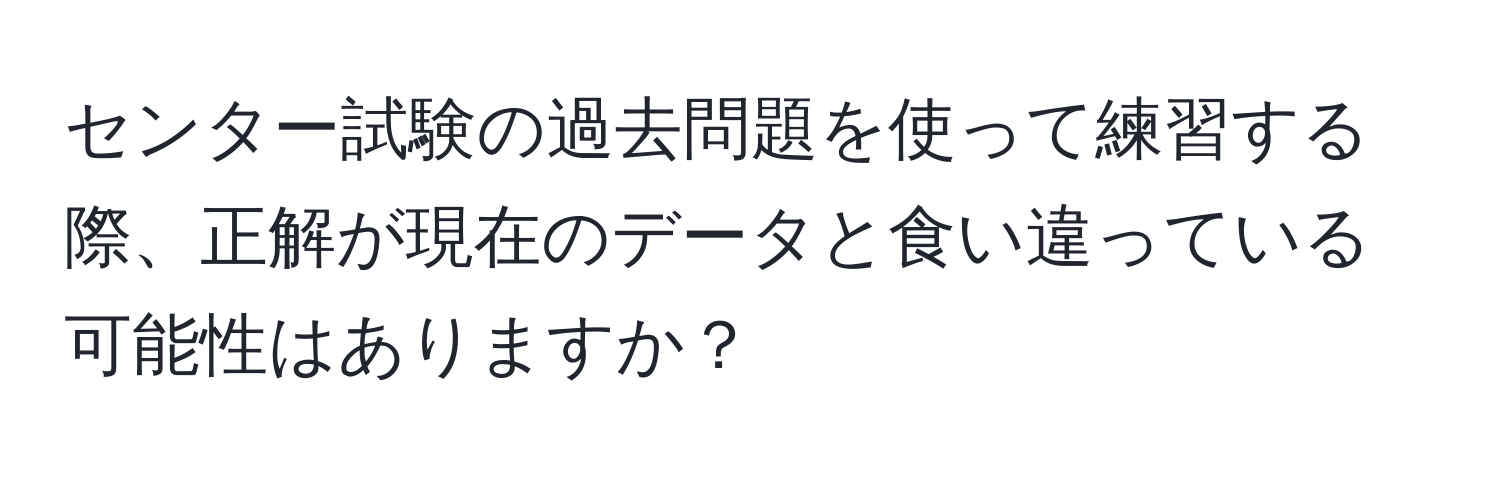 センター試験の過去問題を使って練習する際、正解が現在のデータと食い違っている可能性はありますか？