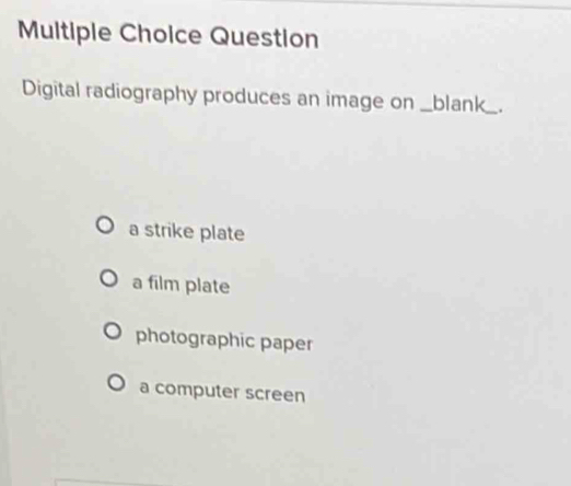 Question
Digital radiography produces an image on _blank_.
a strike plate
a film plate
photographic paper
a computer screen