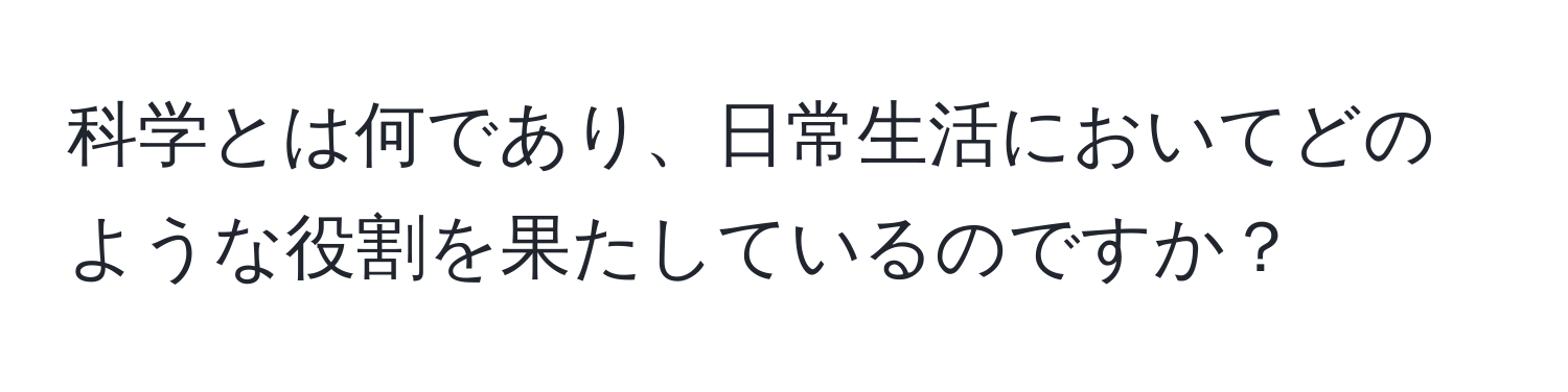 科学とは何であり、日常生活においてどのような役割を果たしているのですか？