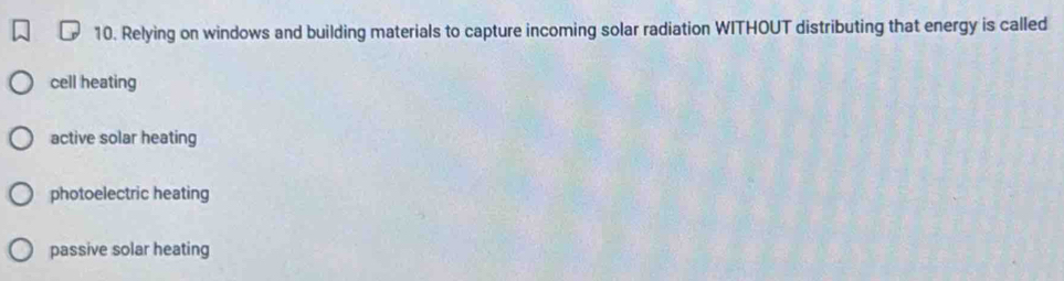 Relying on windows and building materials to capture incoming solar radiation WITHOUT distributing that energy is called
cell heating
active solar heating
photoelectric heating
passive solar heating