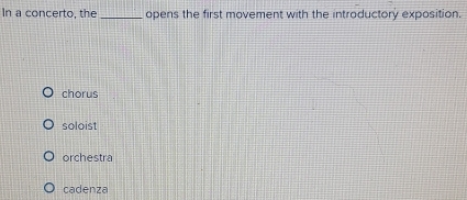 In a concerto, the _opens the first movement with the introductory exposition.
chorus
soloist
orchestra
cadenza