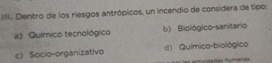 Dentro de los riesgos antrópicos, un incendio de considera de tipo:
a) Químico tecnológico b) Biológico-sanitario
c Socio-organizativo d) Químico-biológico
artividades húmanas.