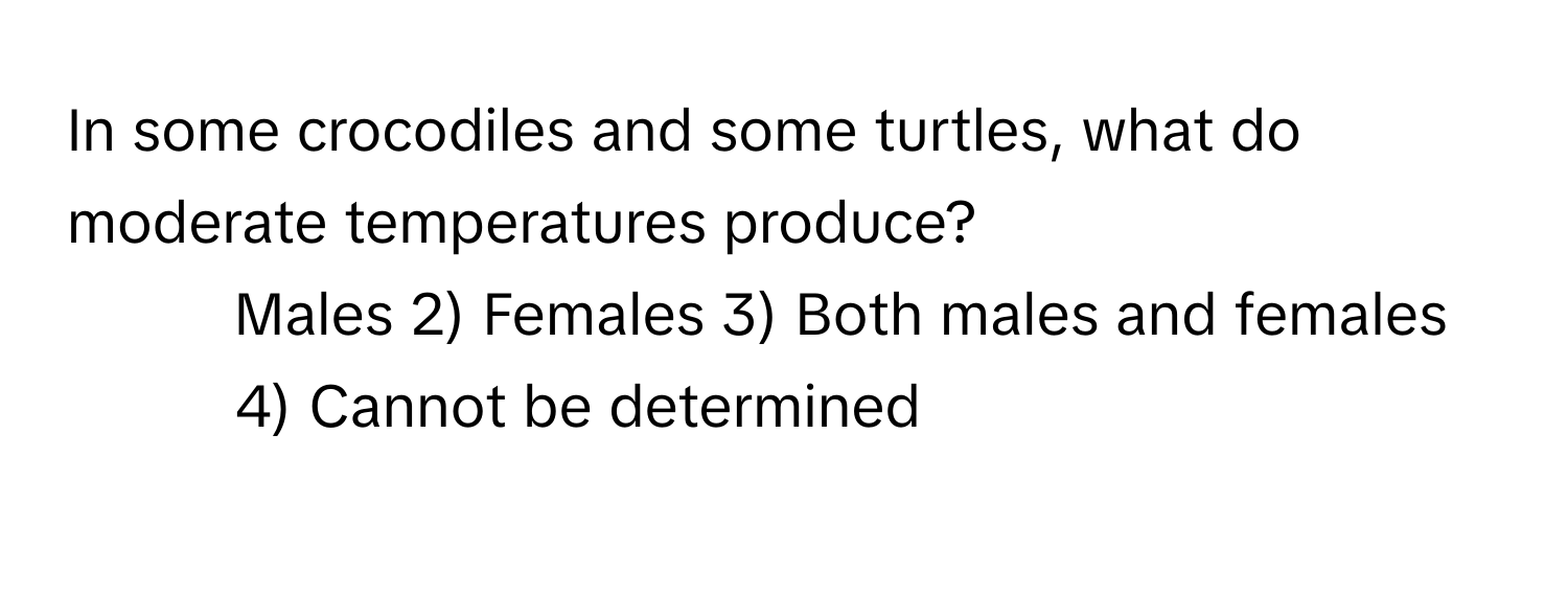 In some crocodiles and some turtles, what do moderate temperatures produce?

1) Males 2) Females 3) Both males and females 4) Cannot be determined