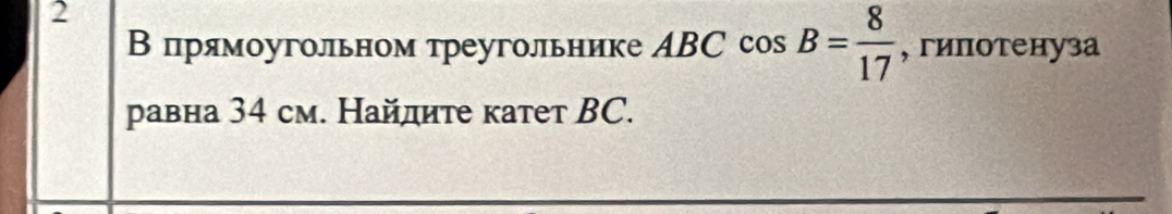 2 
Впрямоугольном треугольнике ABC cos B= 8/17  , гипотенуза 
равна 34 см. Найдите катет BC.