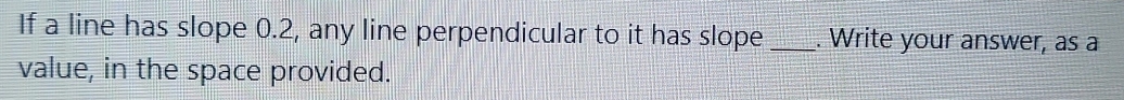 If a line has slope 0.2, any line perpendicular to it has slope _. Write your answer, as a 
value, in the space provided.