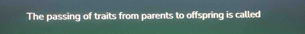 The passing of traits from parents to offspring is called